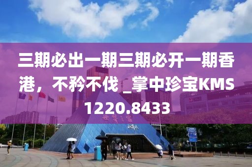 三期必出一期三期必开一期香港，不矜不伐 _掌中珍宝KMS1220.8433