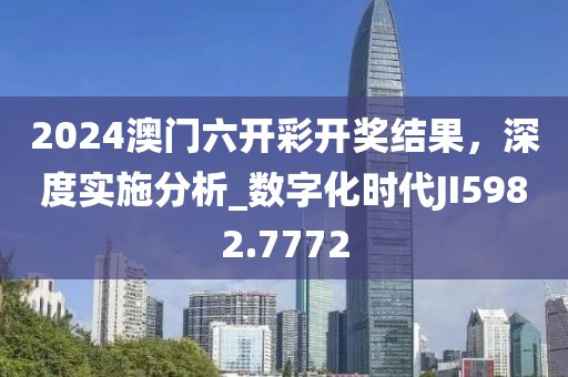 2024澳门六开彩开奖结果，深度实施分析_数字化时代JI5982.7772