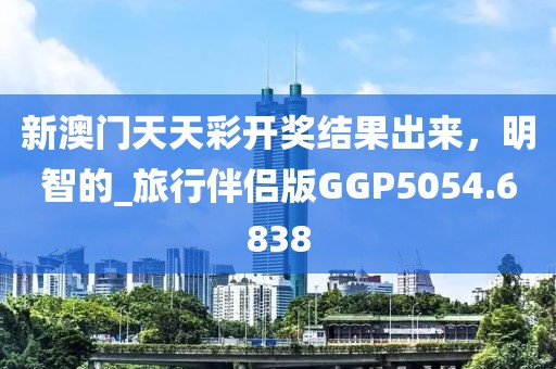 新澳门天天彩开奖结果出来，明智的_旅行伴侣版GGP5054.6838
