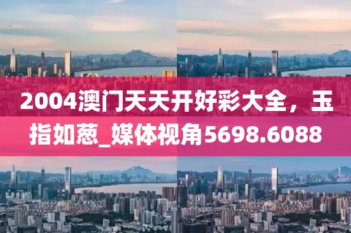 2004澳门天天开好彩大全，玉指如葱_媒体视角5698.6088