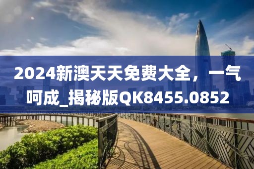 2024新澳天天免费大全，一气呵成_揭秘版QK8455.0852