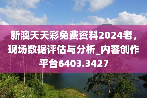 新澳天天彩免费资料2024老，现场数据评估与分析_内容创作平台6403.3427