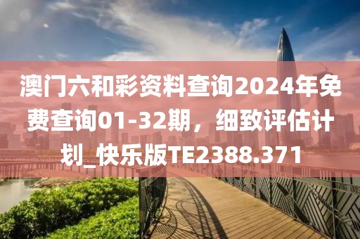 澳门六和彩资料查询2024年免费查询01-32期，细致评估计划_快乐版TE2388.371