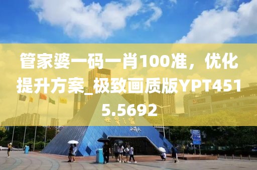 管家婆一码一肖100准，优化提升方案_极致画质版YPT4515.5692