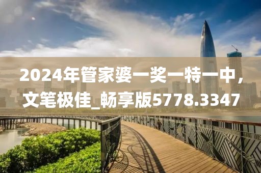 2024年管家婆一奖一特一中，文笔极佳_畅享版5778.3347