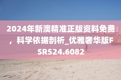 2024年新澳精准正版资料免费，科学依据剖析_优雅奢华版FSR524.6082