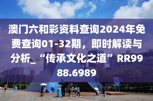 澳门六和彩资料查询2024年免费查询01-32期，即时解读与分析_“传承文化之道”RR9988.6989