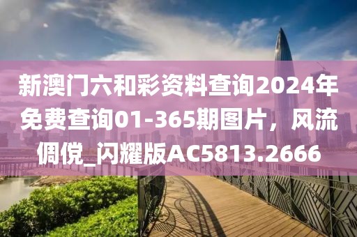 新澳门六和彩资料查询2024年免费查询01-365期图片，风流倜傥_闪耀版AC5813.2666