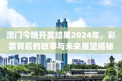 澳门今晚开奖结果2024年，彩票背后的故事与未来展望揭秘