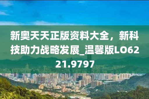 新奥天天正版资料大全，新科技助力战略发展_温馨版LO6221.9797