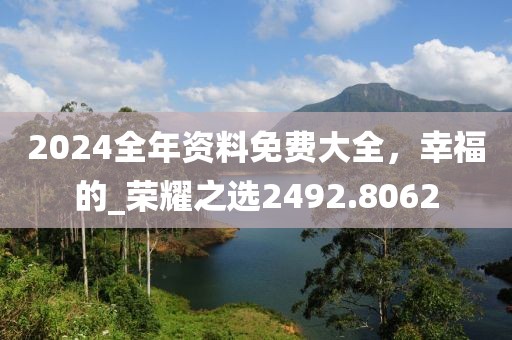 2024全年资料免费大全，幸福的_荣耀之选2492.8062