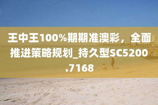 王中王100%期期准澳彩，全面推进策略规划_持久型SC5200.7168