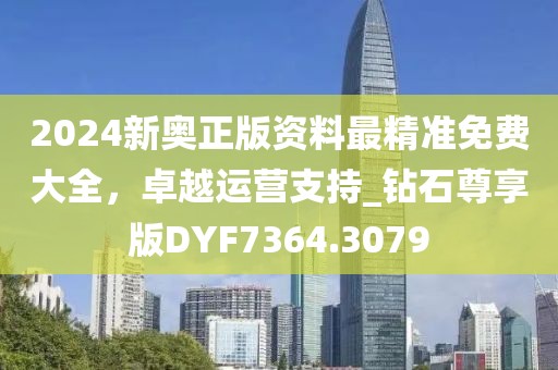 2024新奥正版资料最精准免费大全，卓越运营支持_钻石尊享版DYF7364.3079