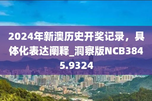 2024年新澳历史开奖记录，具体化表达阐释_洞察版NCB3845.9324
