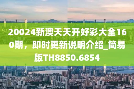 20024新澳天天开好彩大全160期，即时更新说明介绍_简易版TH8850.6854
