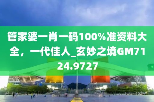 管家婆一肖一码100%准资料大全，一代佳人_玄妙之境GM7124.9727