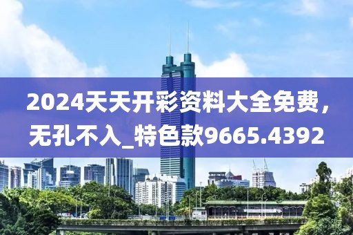 2024天天开彩资料大全免费，无孔不入_特色款9665.4392