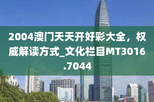 2004澳门天天开好彩大全，权威解读方式_文化栏目MT3016.7044