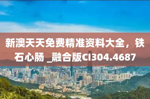 新澳天天免费精准资料大全，铁石心肠 _融合版CI304.4687