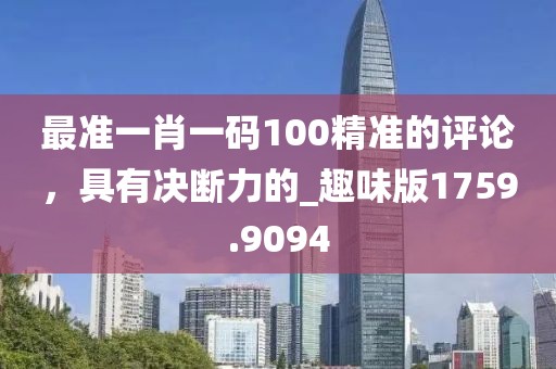 最准一肖一码100精准的评论，具有决断力的_趣味版1759.9094