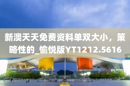 新澳天天免费资料单双大小，策略性的_愉悦版YT1212.5616