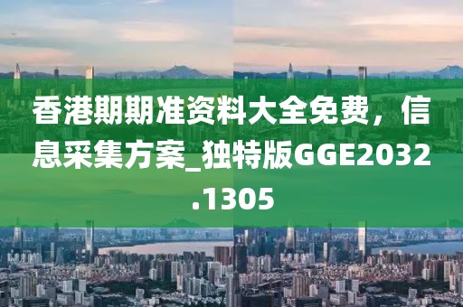香港期期准资料大全免费，信息采集方案_独特版GGE2032.1305