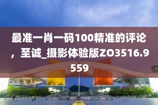 最准一肖一码100精准的评论，至诚_摄影体验版ZO3516.9559