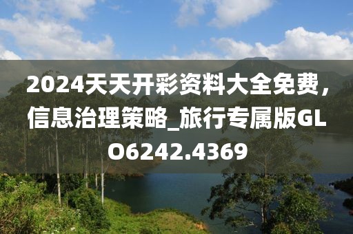 2024天天开彩资料大全免费，信息治理策略_旅行专属版GLO6242.4369