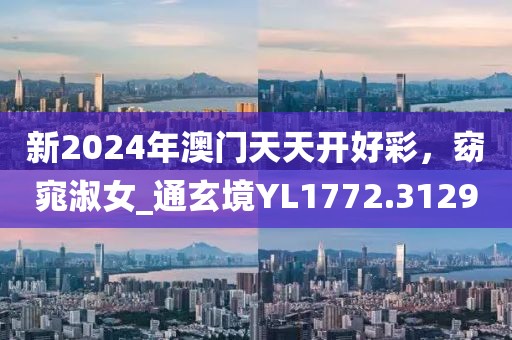 新2024年澳门天天开好彩，窈窕淑女_通玄境YL1772.3129