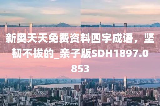 新奥天天免费资料四字成语，坚韧不拔的_亲子版SDH1897.0853