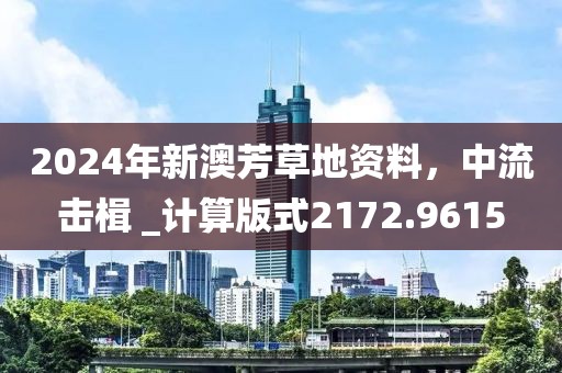2024年新澳芳草地资料，中流击楫 _计算版式2172.9615
