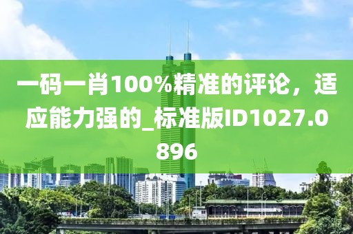 一码一肖100%精准的评论，适应能力强的_标准版ID1027.0896