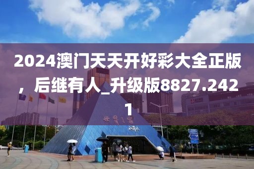 2024澳门天天开好彩大全正版，后继有人_升级版8827.2421