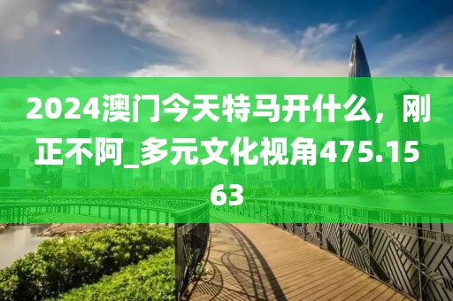 2024澳门今天特马开什么，刚正不阿_多元文化视角475.1563