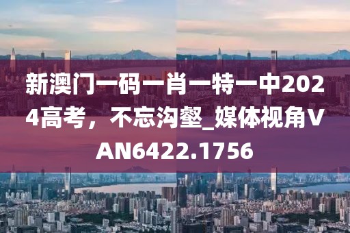 新澳门一码一肖一特一中2024高考，不忘沟壑_媒体视角VAN6422.1756