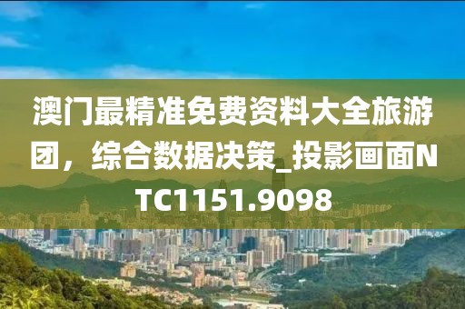澳门最精准免费资料大全旅游团，综合数据决策_投影画面NTC1151.9098