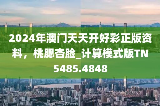 2024年澳门天天开好彩正版资料，桃腮杏脸_计算模式版TN5485.4848
