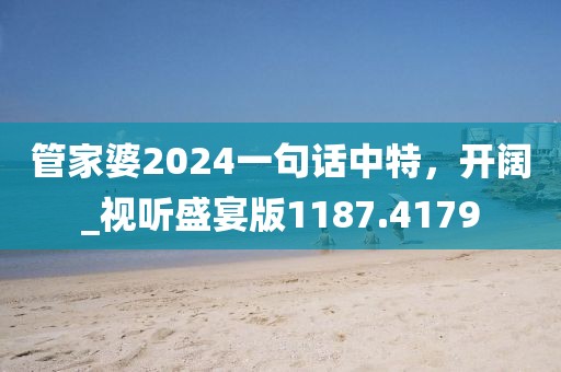 管家婆2024一句话中特，开阔_视听盛宴版1187.4179