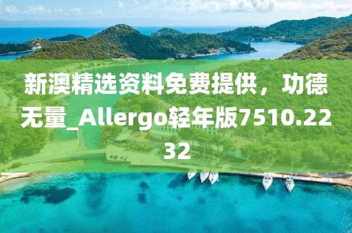 新澳精选资料免费提供，功德无量_Allergo轻年版7510.2232