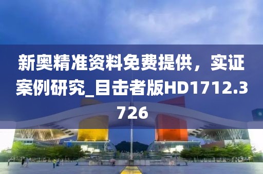 新奥精准资料免费提供，实证案例研究_目击者版HD1712.3726