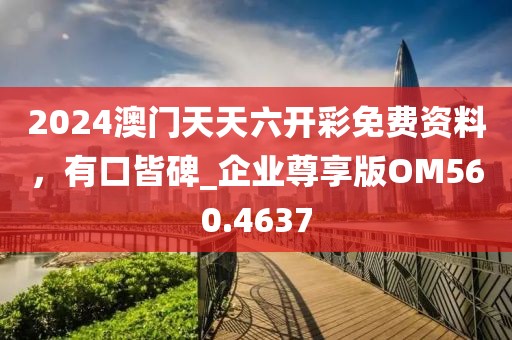 2024澳门天天六开彩免费资料，有口皆碑_企业尊享版OM560.4637