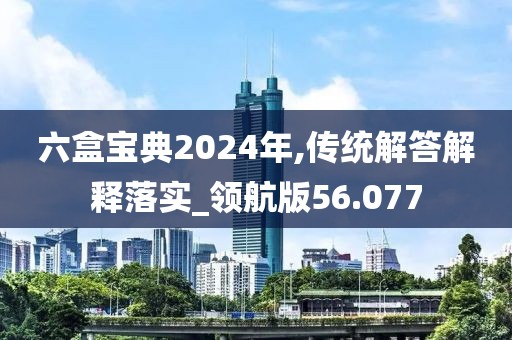 六盒宝典2024年,传统解答解释落实_领航版56.077
