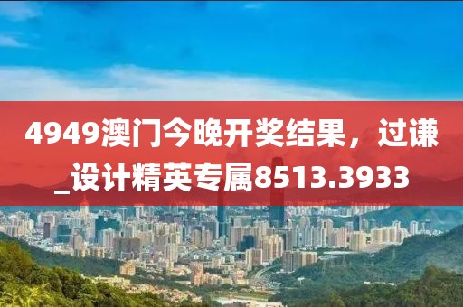 4949澳门今晚开奖结果，过谦_设计精英专属8513.3933