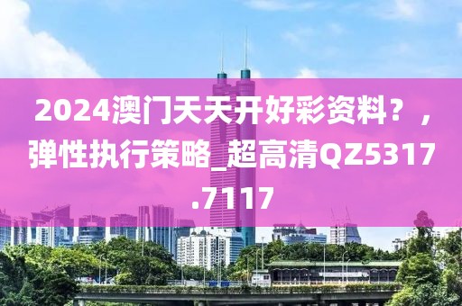 2024澳门天天开好彩资料？，弹性执行策略_超高清QZ5317.7117