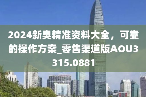 2024新臭精准资料大全，可靠的操作方案_零售渠道版AOU3315.0881