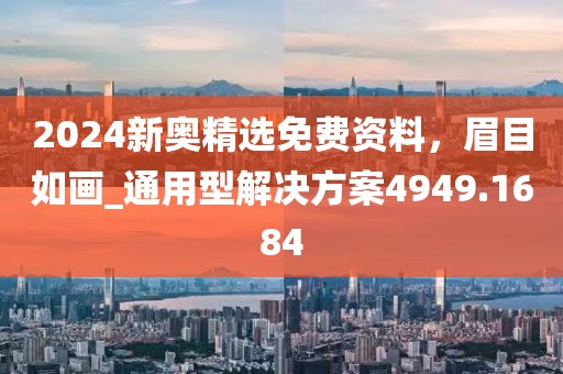 2024新奥精选免费资料，眉目如画_通用型解决方案4949.1684