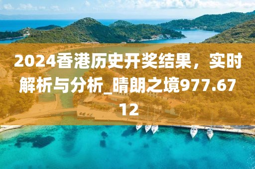 2024香港历史开奖结果，实时解析与分析_晴朗之境977.6712
