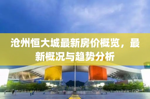 沧州恒大城最新房价概览，最新概况与趋势分析