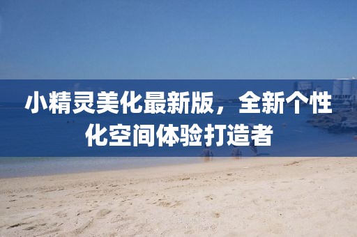 小精灵美化最新版，全新个性化空间体验打造者