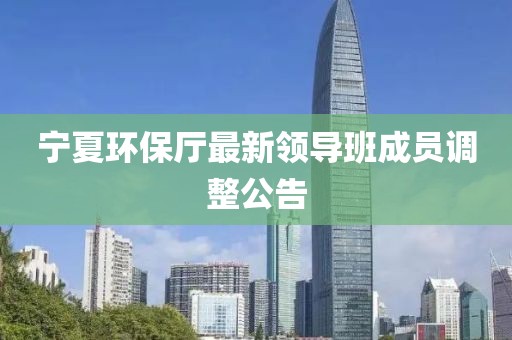 宁夏环保厅最新领导班成员调整公告